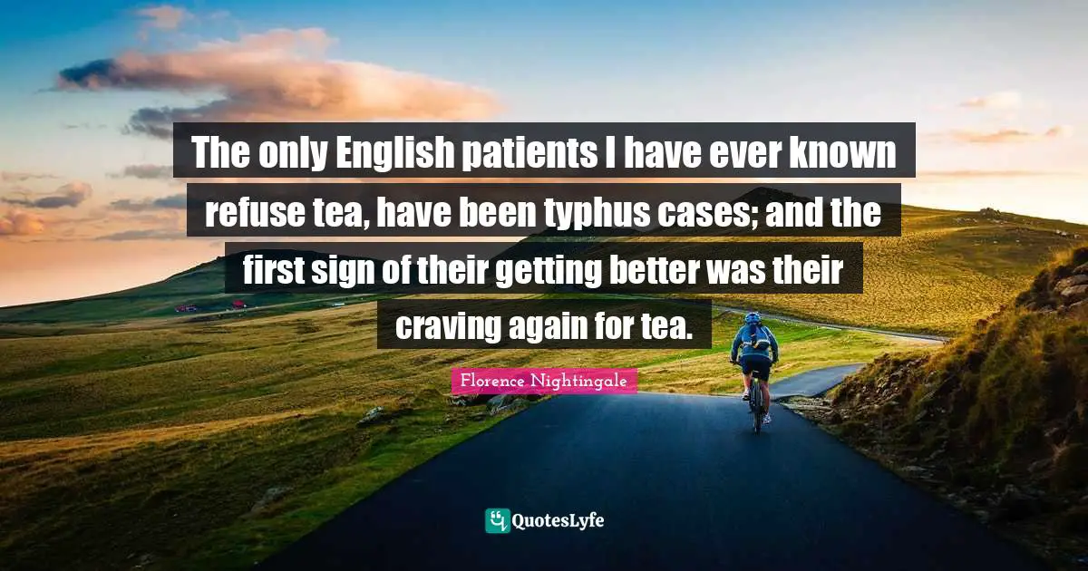 Nursing Quotes: "The only English patients I have ever known refuse tea, have been typhus cases; and the first sign of their getting better was their craving again for tea."