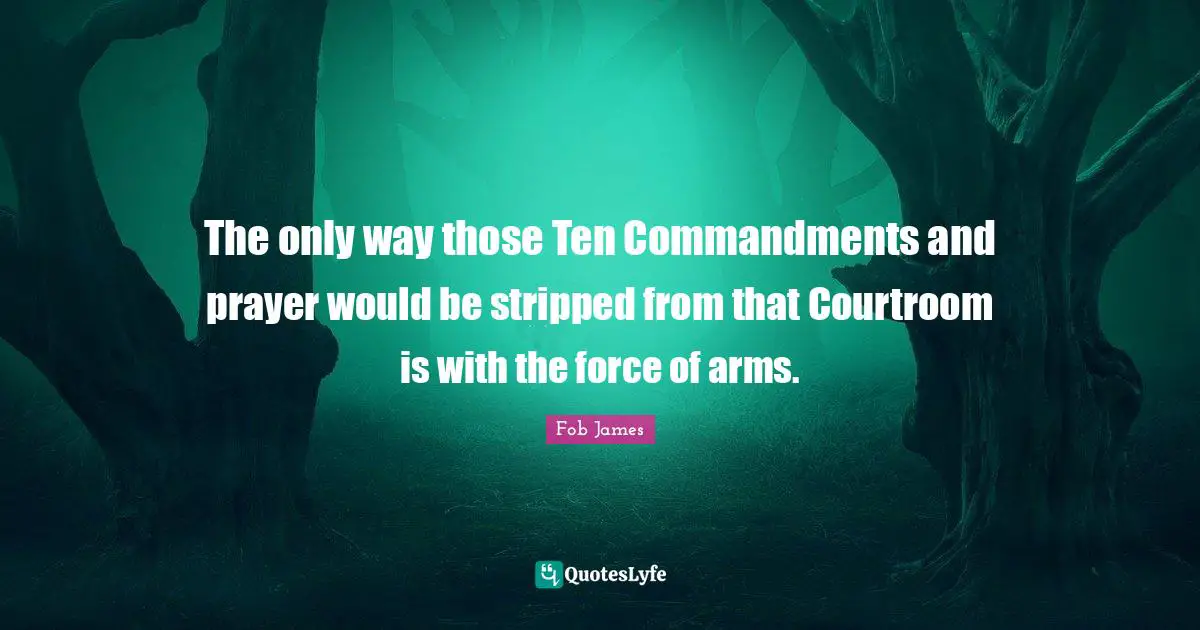 The only way those Ten Commandments and prayer would be stripped from that Courtroom is with the force of arms.