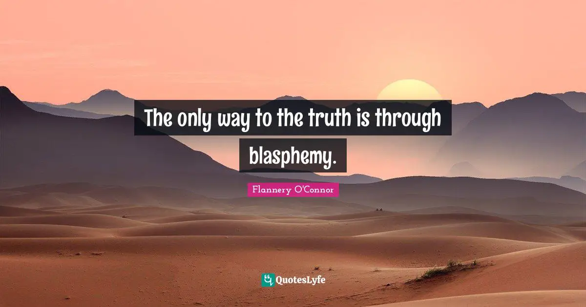 The only way to the truth is through blasphemy.