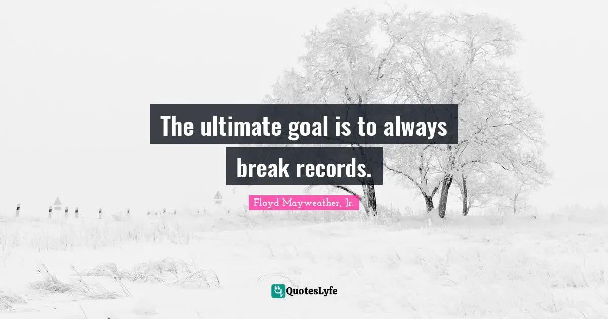 Floyd Mayweather, Jr. Quotes: "The ultimate goal is to always break records."