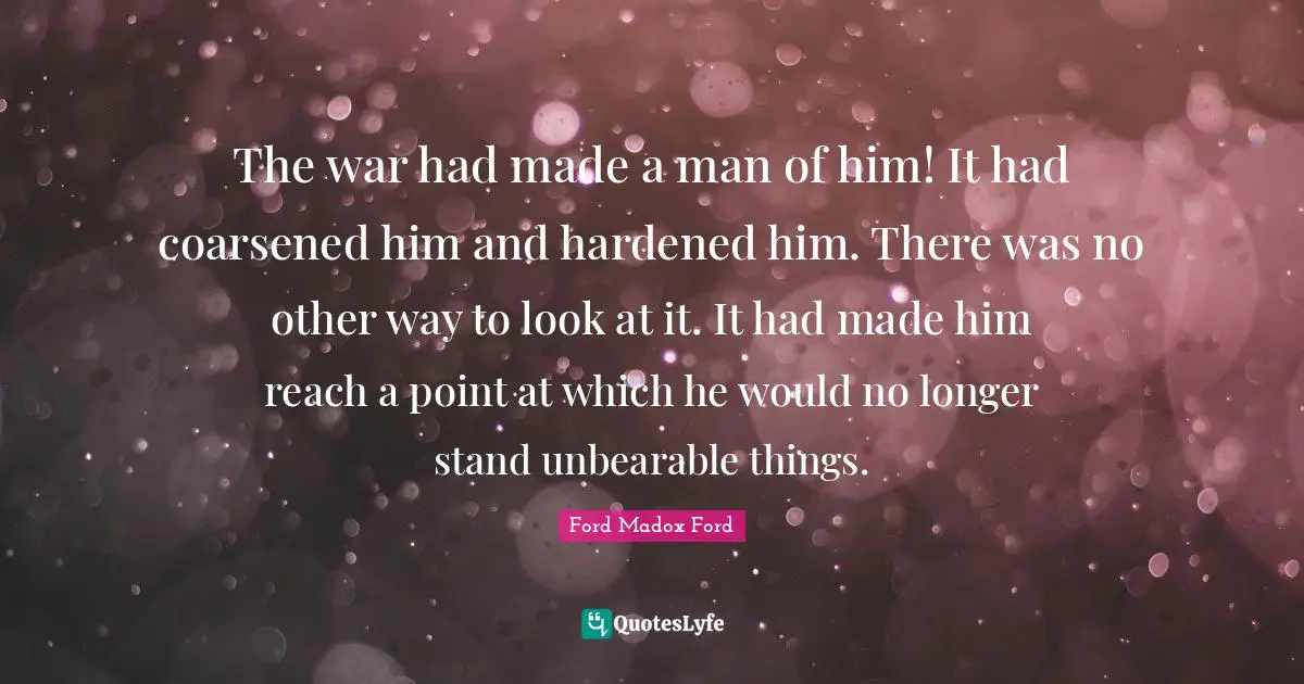 The war had made a man of him! It had coarsened him and hardened him. There was no other way to look at it. It had made him reach a point at which he would no longer stand unbearable things.