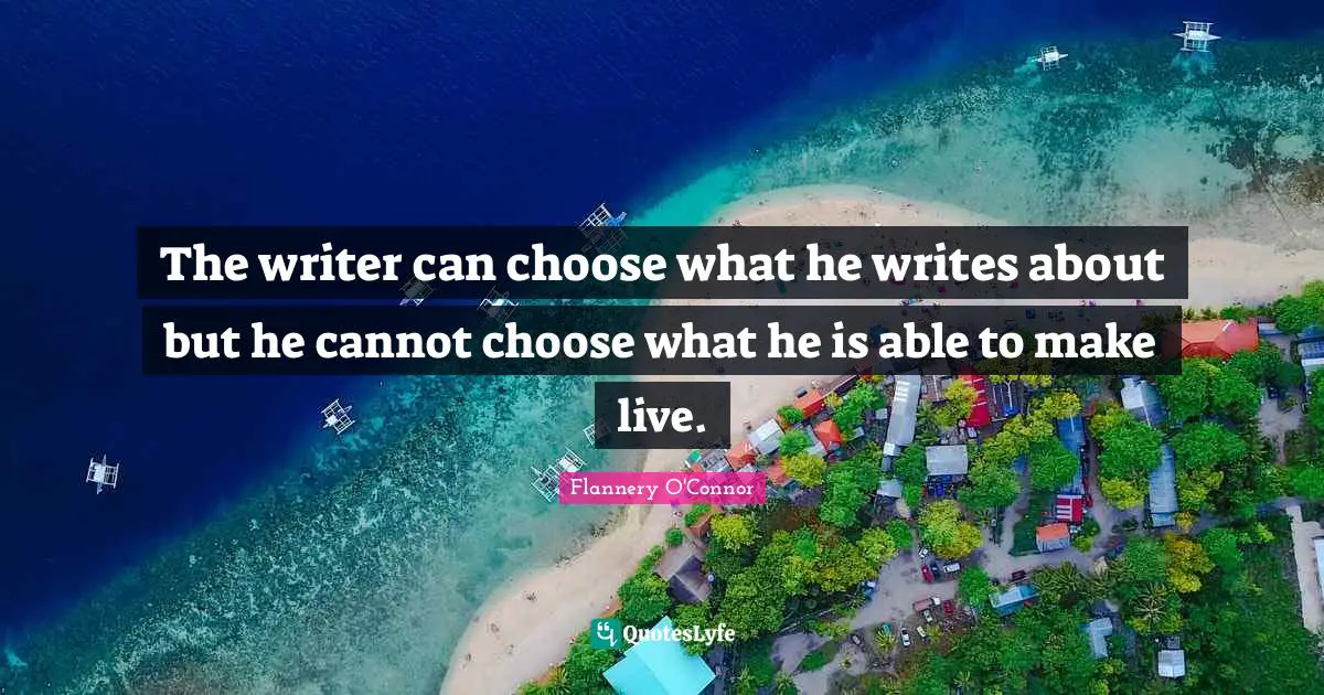 The writer can choose what he writes about but he cannot choose what he is able to make live.