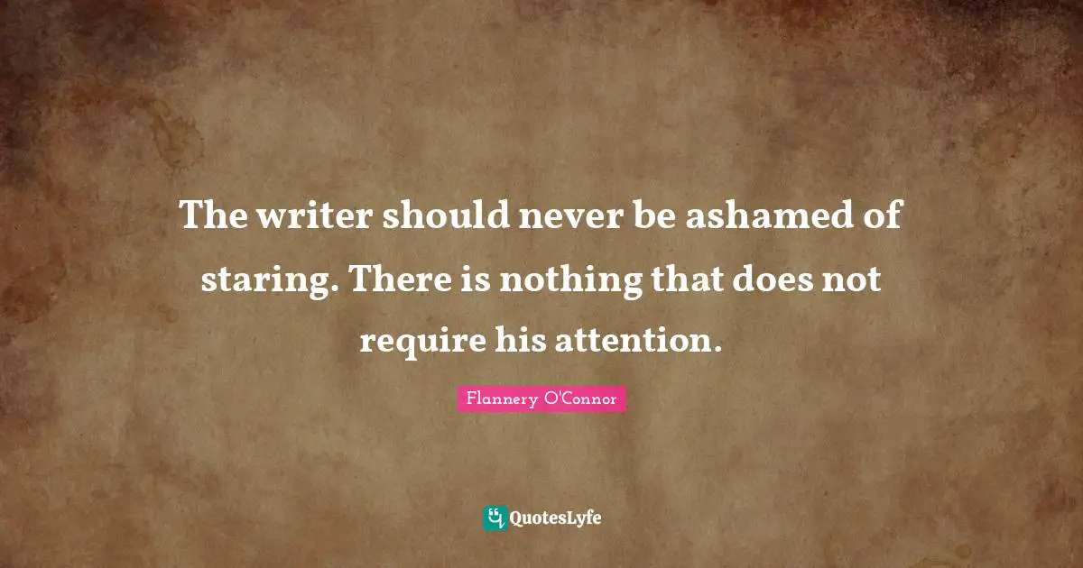The writer should never be ashamed of staring. There is nothing that does not require his attention.