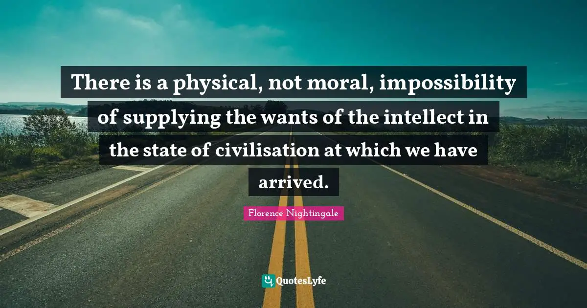 There is a physical, not moral, impossibility of supplying the wants of the intellect in the state of civilisation at which we have arrived.