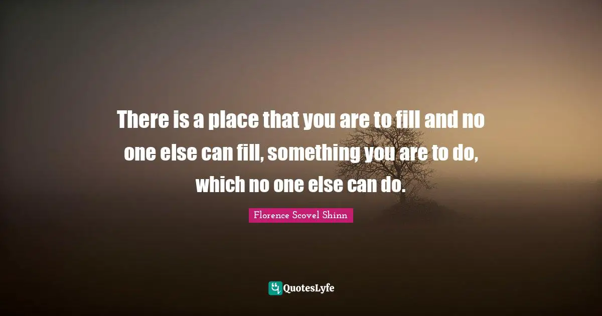 Florence Scovel Shinn Quotes: "There is a place that you are to fill and no one else can fill, something you are to do, which no one else can do."