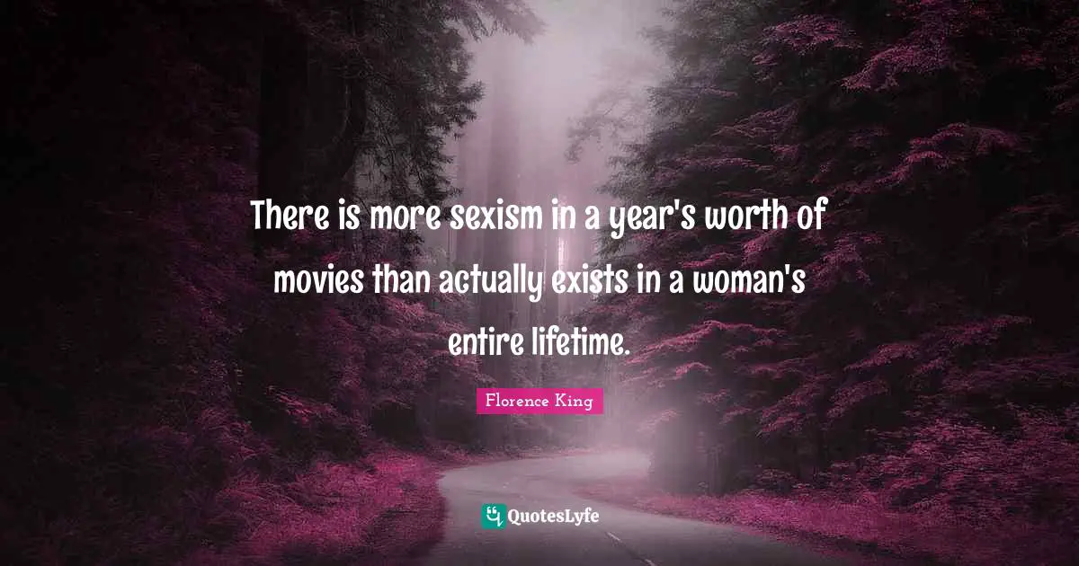 Florence King Quotes: "There is more sexism in a year's worth of movies than actually exists in a woman's entire lifetime."