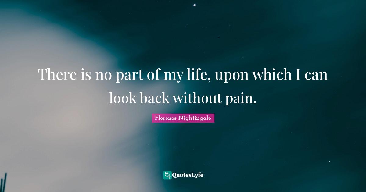 There is no part of my life, upon which I can look back without pain.