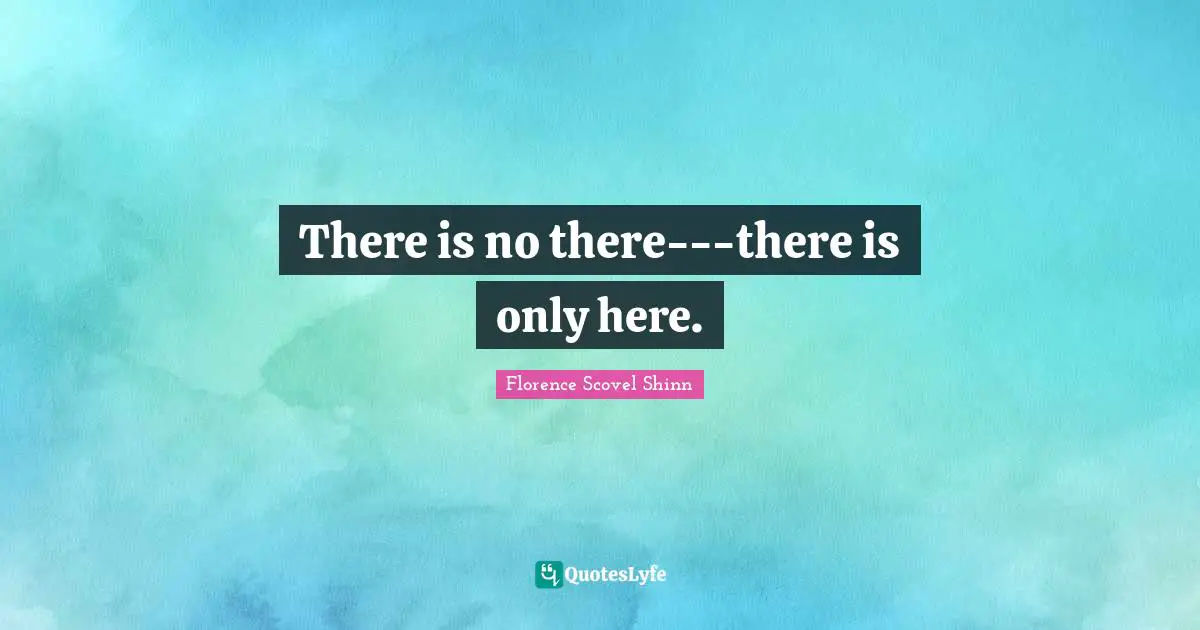 Florence Scovel Shinn Quotes: "There is no there---there is only here."