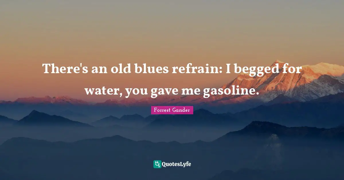 Gasoline Quotes: "There's an old blues refrain: I begged for water, you gave me gasoline."