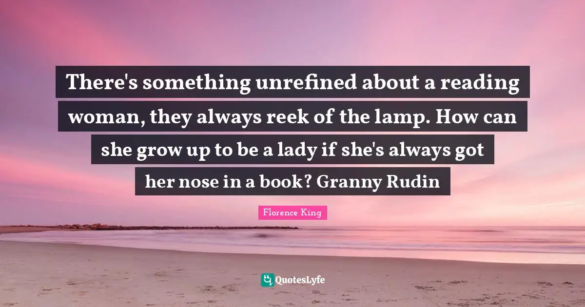 Florence King Quotes: There's something unrefined about a reading woman, they always reek of the lamp. How can she grow up to be a lady if she's always got her nose in a book? Granny Rudin