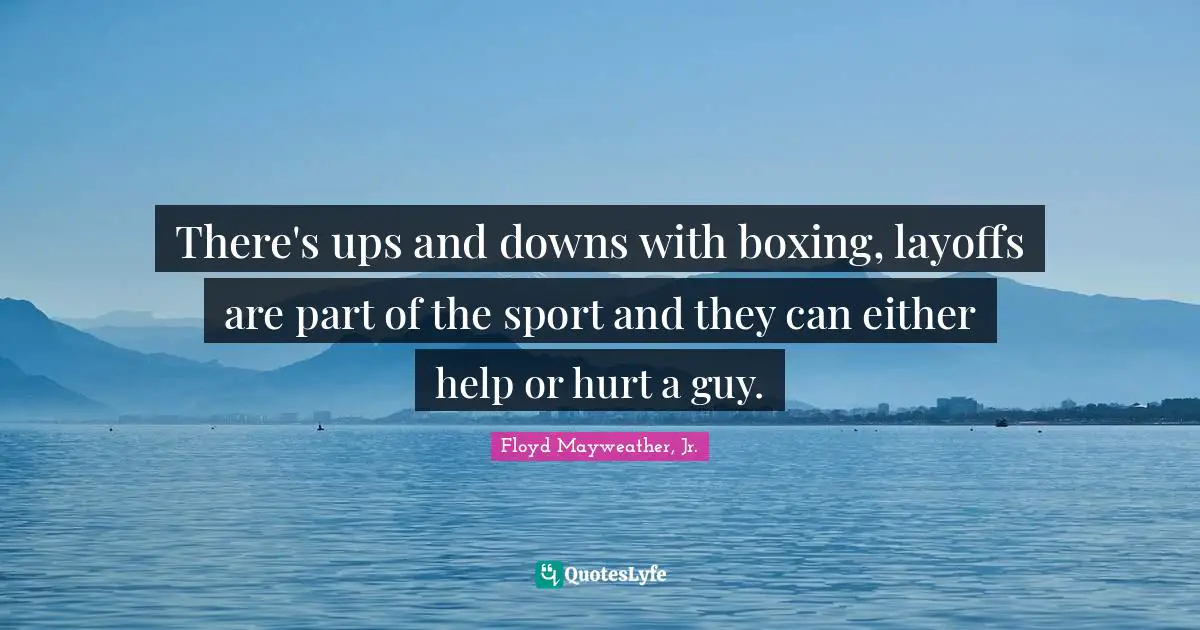 Floyd Mayweather, Jr. Quotes: "There's ups and downs with boxing, layoffs are part of the sport and they can either help or hurt a guy."