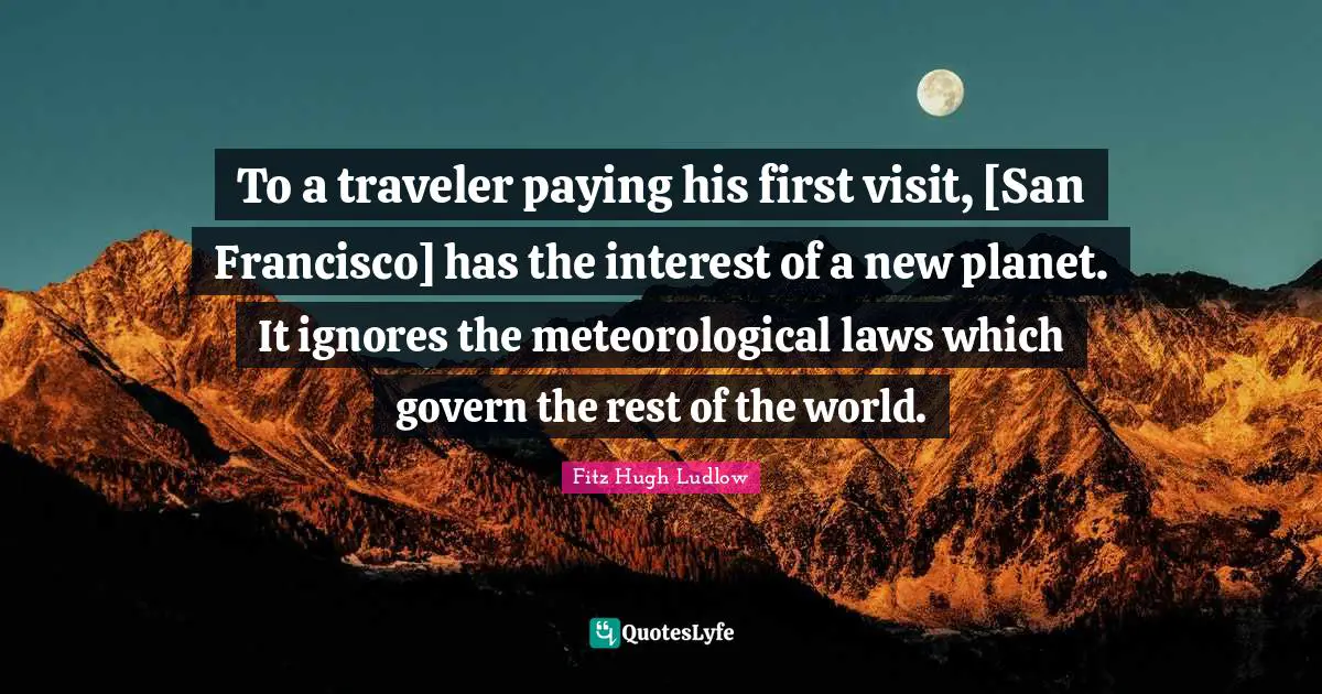San Francisco Quotes: "To a traveler paying his first visit, [San Francisco] has the interest of a new planet. It ignores the meteorological laws which govern the rest of the world."