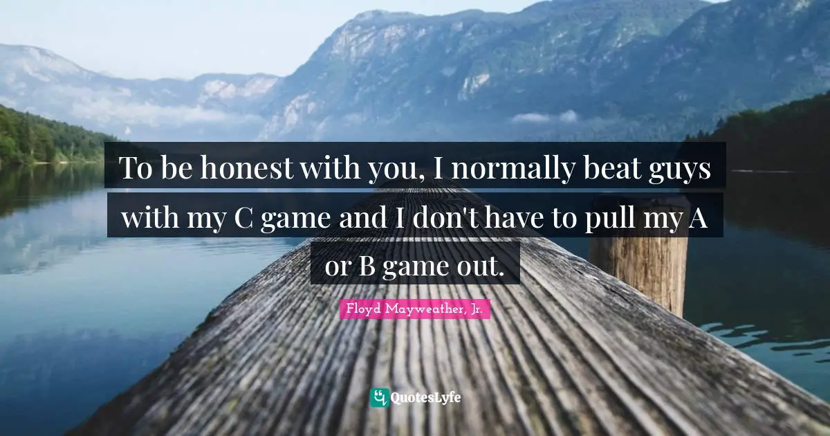 To be honest with you, I normally beat guys with my C game and I don't have to pull my A or B game out.