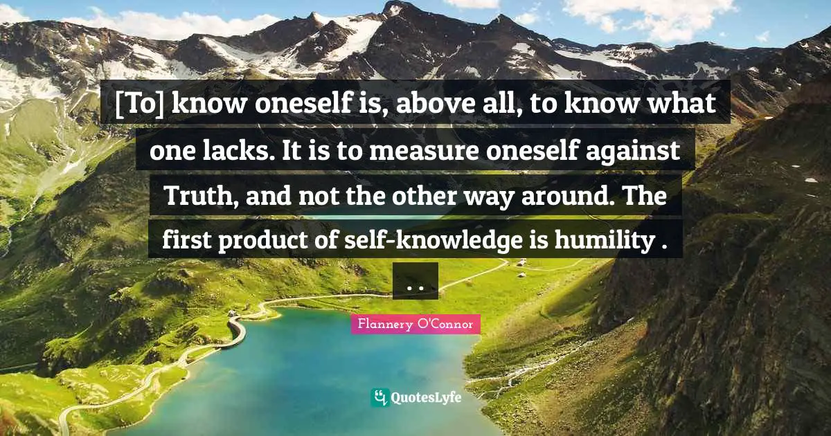 [To] know oneself is, above all, to know what one lacks. It is to measure oneself against Truth, and not the other way around. The first product of self-knowledge is humility . . .