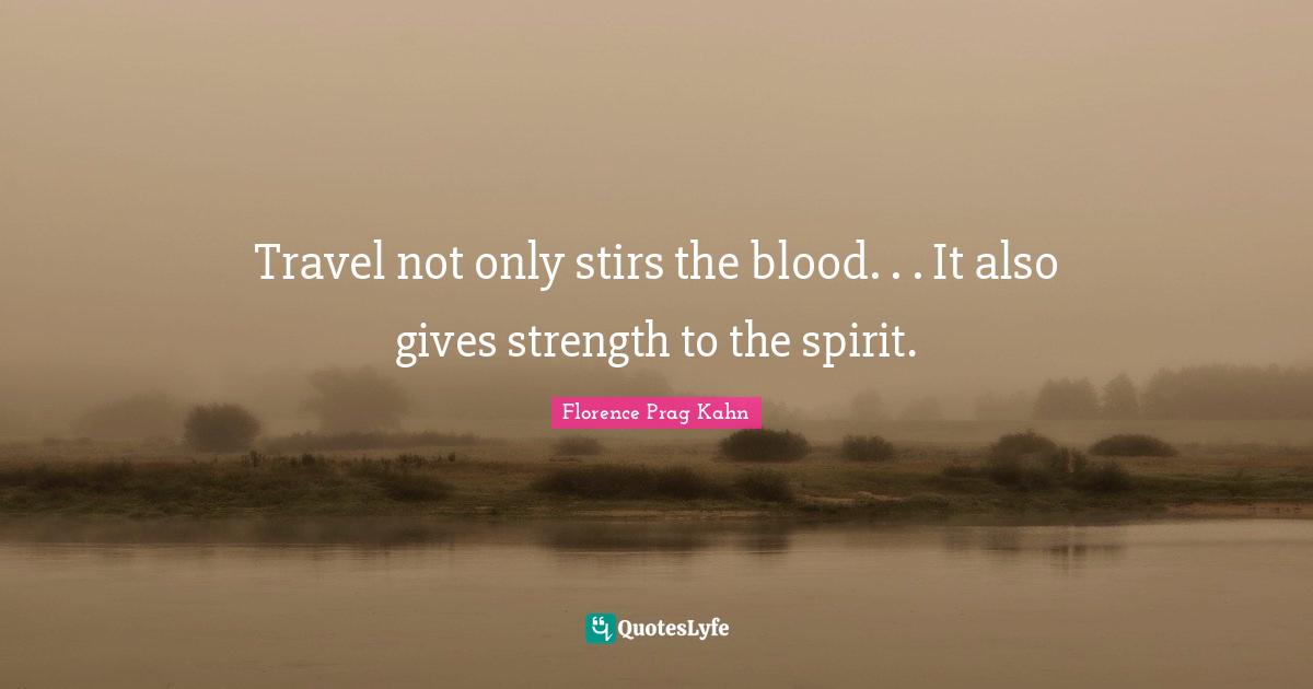 Travel not only stirs the blood. . . It also gives strength to the spirit.