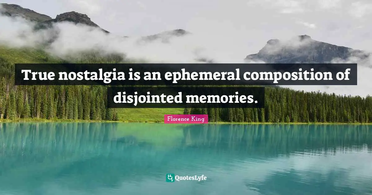 Florence King Quotes: "True nostalgia is an ephemeral composition of disjointed memories."