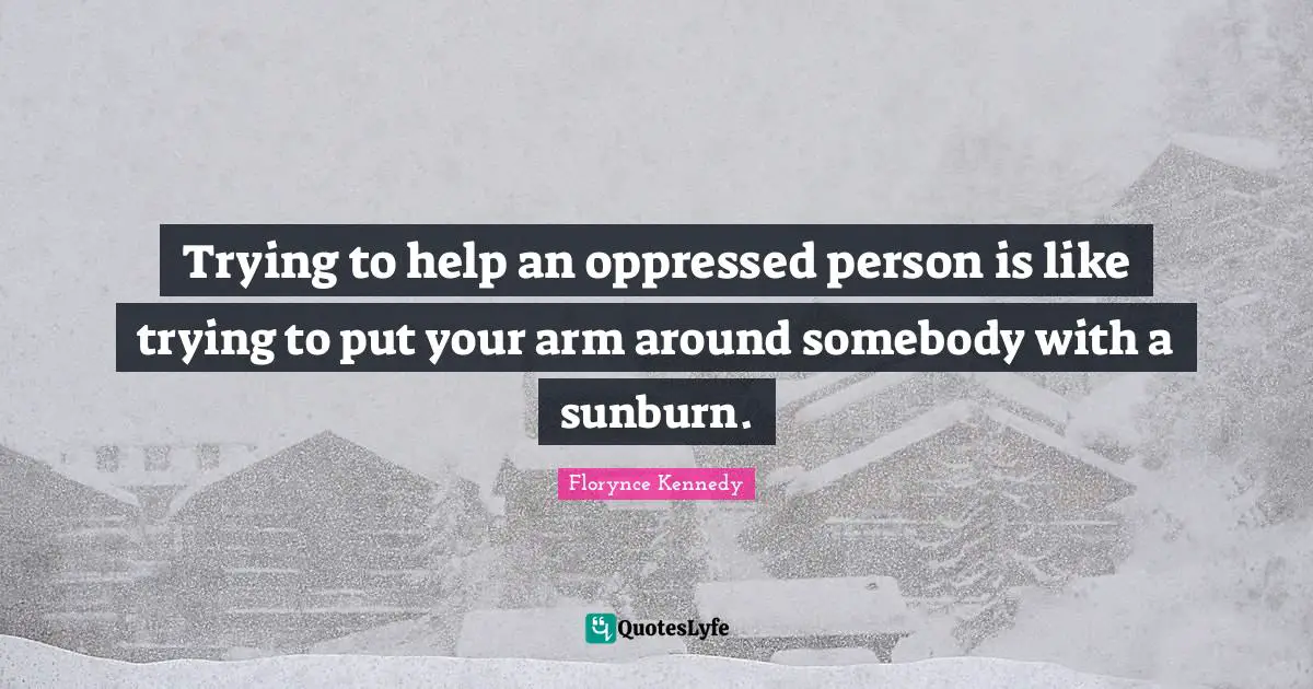 Trying to help an oppressed person is like trying to put your arm around somebody with a sunburn.