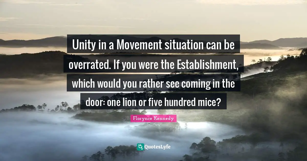 Unity in a Movement situation can be overrated. If you were the Establishment, which would you rather see coming in the door: one lion or five hundred mice?
