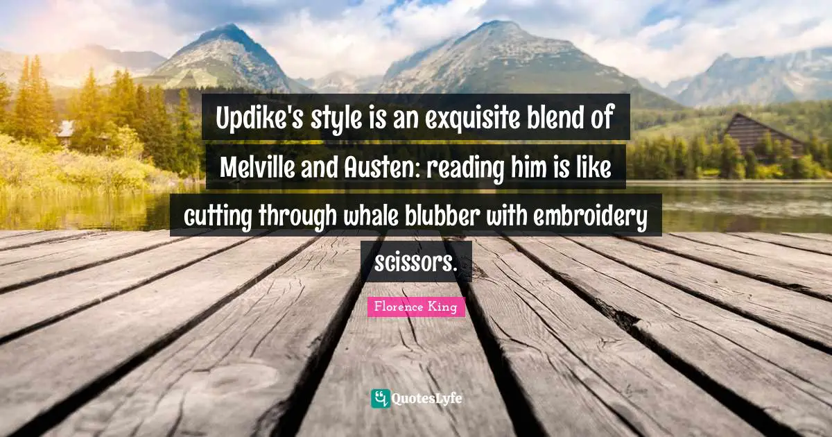 Florence King Quotes: "Updike's style is an exquisite blend of Melville and Austen: reading him is like cutting through whale blubber with embroidery scissors."