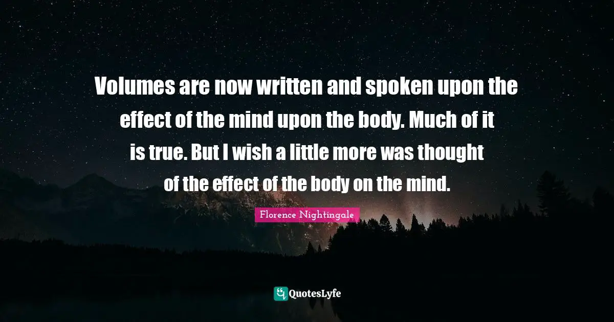 Volumes are now written and spoken upon the effect of the mind upon the body. Much of it is true. But I wish a little more was thought of the effect of the body on the mind.