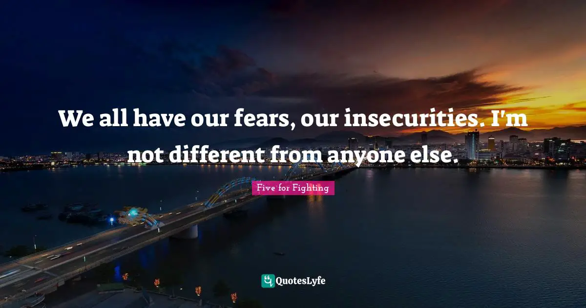 We all have our fears, our insecurities. I'm not different from anyone else.