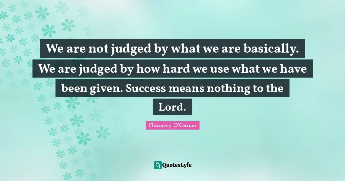 We are not judged by what we are basically. We are judged by how hard we use what we have been given. Success means nothing to the Lord.
