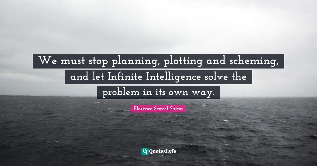 Florence Scovel Shinn Quotes: "We must stop planning, plotting and scheming, and let Infinite Intelligence solve the problem in its own way."