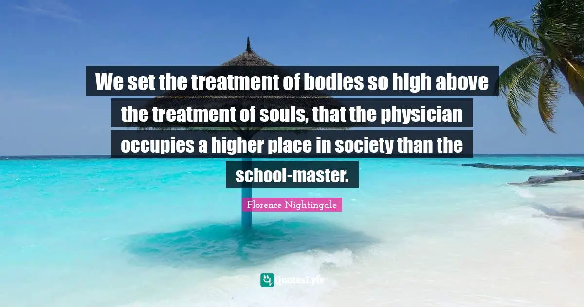 We set the treatment of bodies so high above the treatment of souls, that the physician occupies a higher place in society than the school-master.
