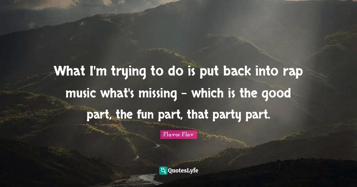 Flavor Flav Quotes: "What I'm trying to do is put back into rap music what's missing - which is the good part, the fun part, that party part."