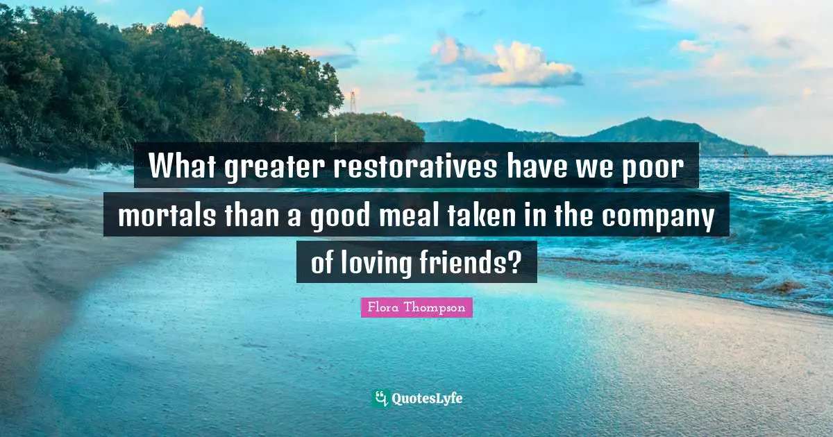 What greater restoratives have we poor mortals than a good meal taken in the company of loving friends?