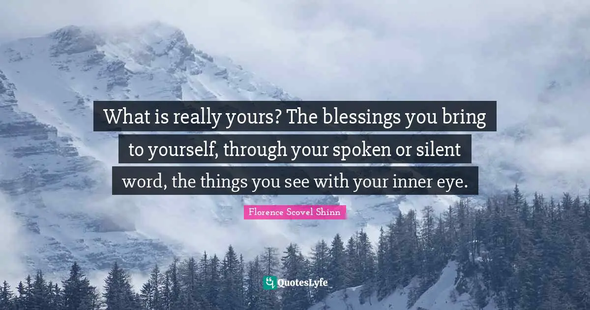 Florence Scovel Shinn Quotes: "What is really yours? The blessings you bring to yourself, through your spoken or silent word, the things you see with your inner eye."