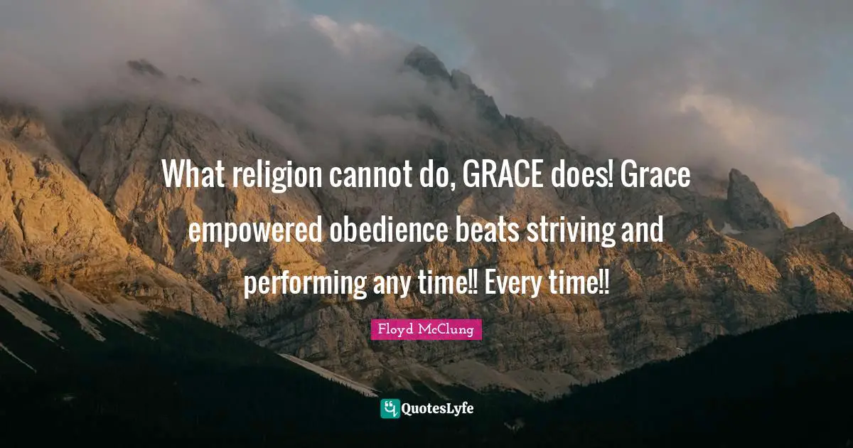 What religion cannot do, GRACE does! Grace empowered obedience beats striving and performing any time!! Every time!!