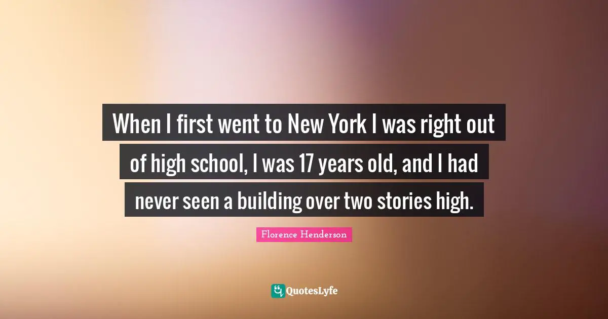 When I first went to New York I was right out of high school, I was 17 years old, and I had never seen a building over two stories high.