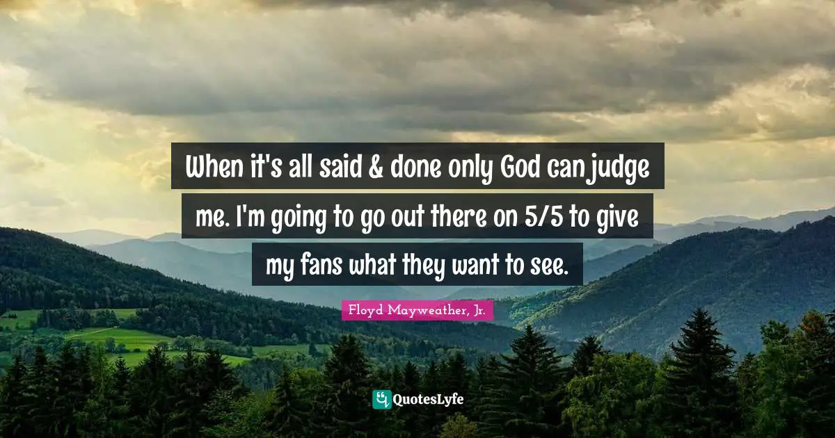 Floyd Mayweather, Jr. Quotes: "When it's all said & done only God can judge me. I'm going to go out there on 5/5 to give my fans what they want to see."