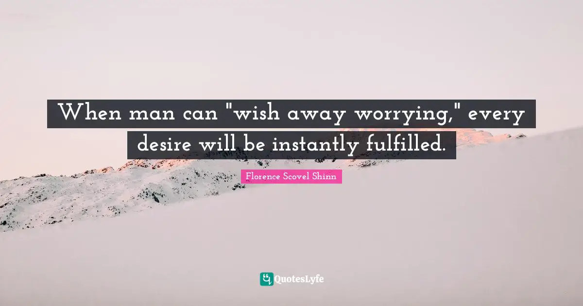 Florence Scovel Shinn Quotes: "When man can "wish away worrying," every desire will be instantly fulfilled."