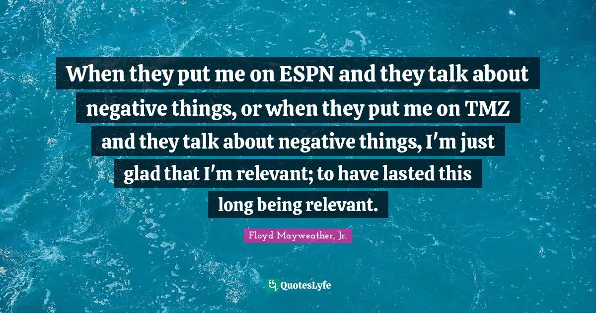 When they put me on ESPN and they talk about negative things, or when they put me on TMZ and they talk about negative things, I'm just glad that I'm relevant; to have lasted this long being relevant.