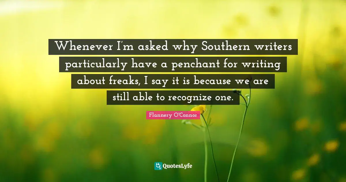 Whenever I’m asked why Southern writers particularly have a penchant for writing about freaks, I say it is because we are still able to recognize one.