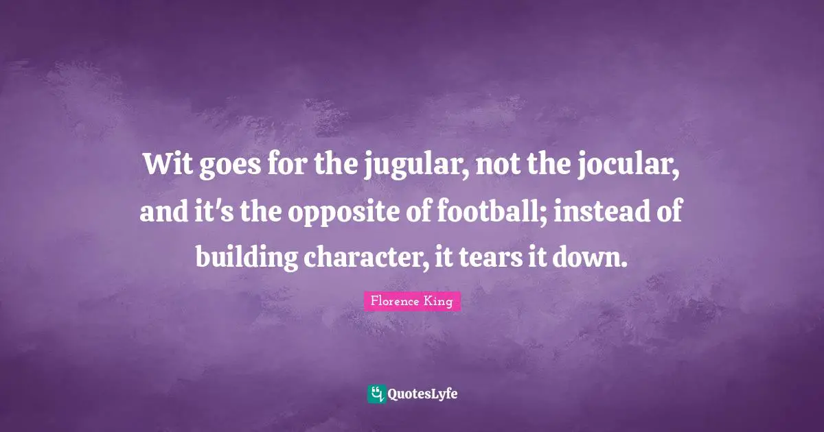 Florence King Quotes: "Wit goes for the jugular, not the jocular, and it's the opposite of football; instead of building character, it tears it down."