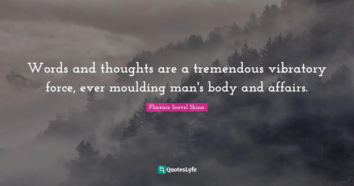Words and thoughts are a tremendous vibratory force, ever moulding man's body and affairs.