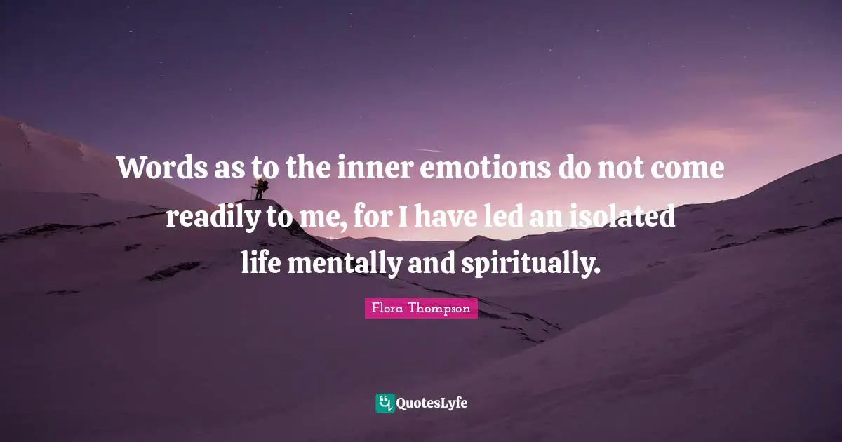 Words as to the inner emotions do not come readily to me, for I have led an isolated life mentally and spiritually.