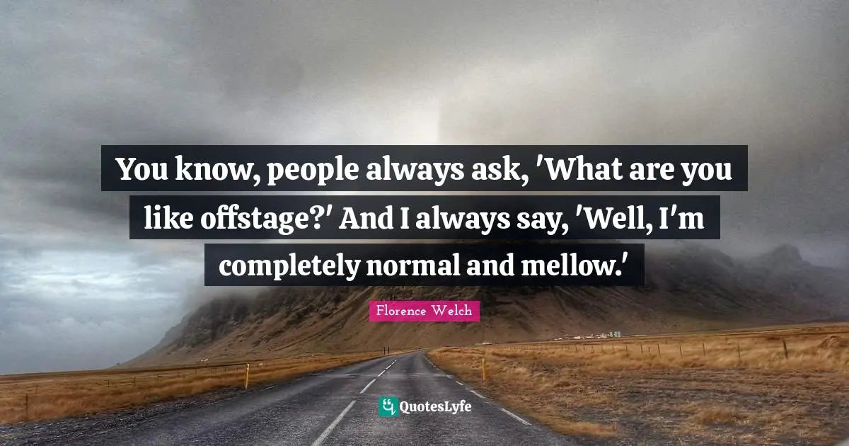 You know, people always ask, 'What are you like offstage?' And I always say, 'Well, I'm completely normal and mellow.'