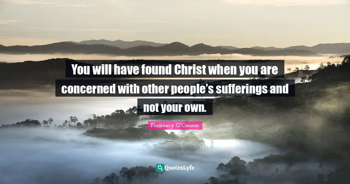 You will have found Christ when you are concerned with other people’s sufferings and not your own.