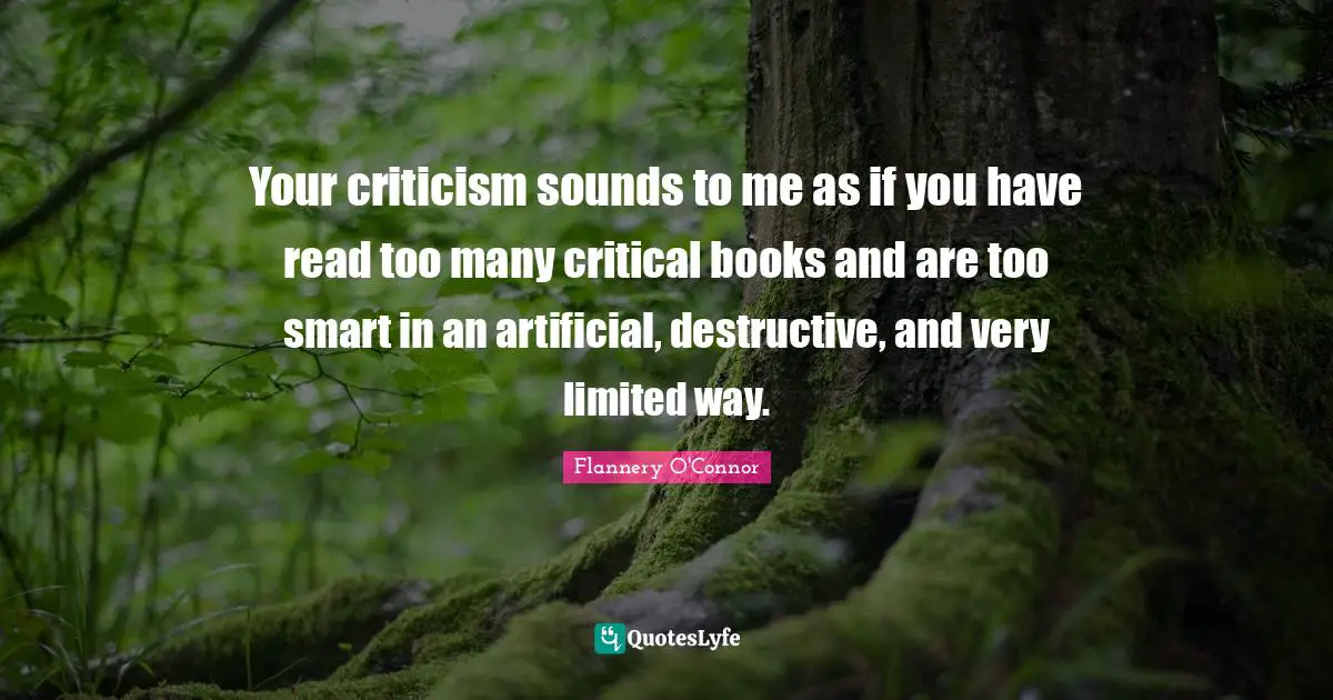 Your criticism sounds to me as if you have read too many critical books and are too smart in an artificial, destructive, and very limited way.