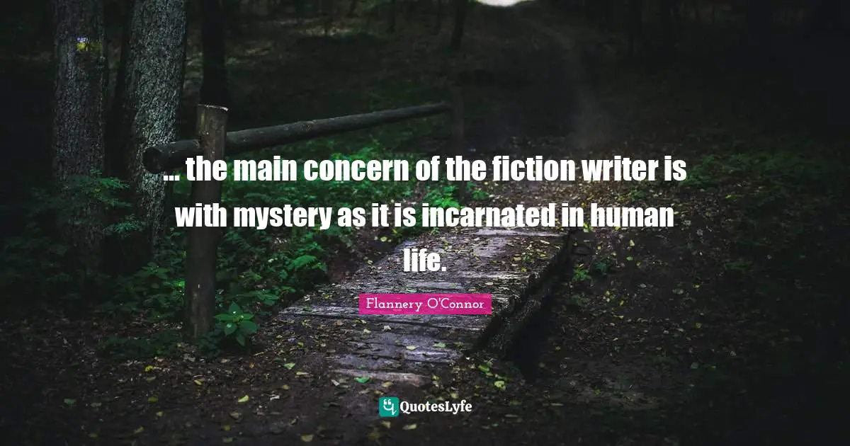 ... the main concern of the fiction writer is with mystery as it is incarnated in human life.