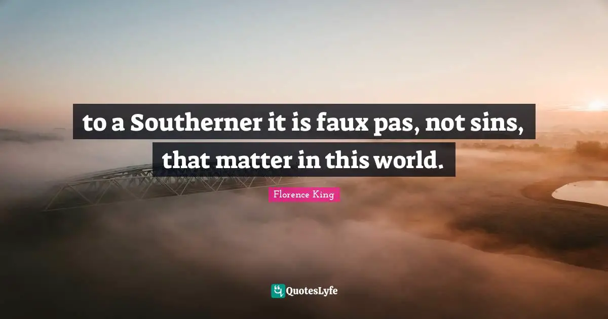 Florence King Quotes: "to a Southerner it is faux pas, not sins, that matter in this world."