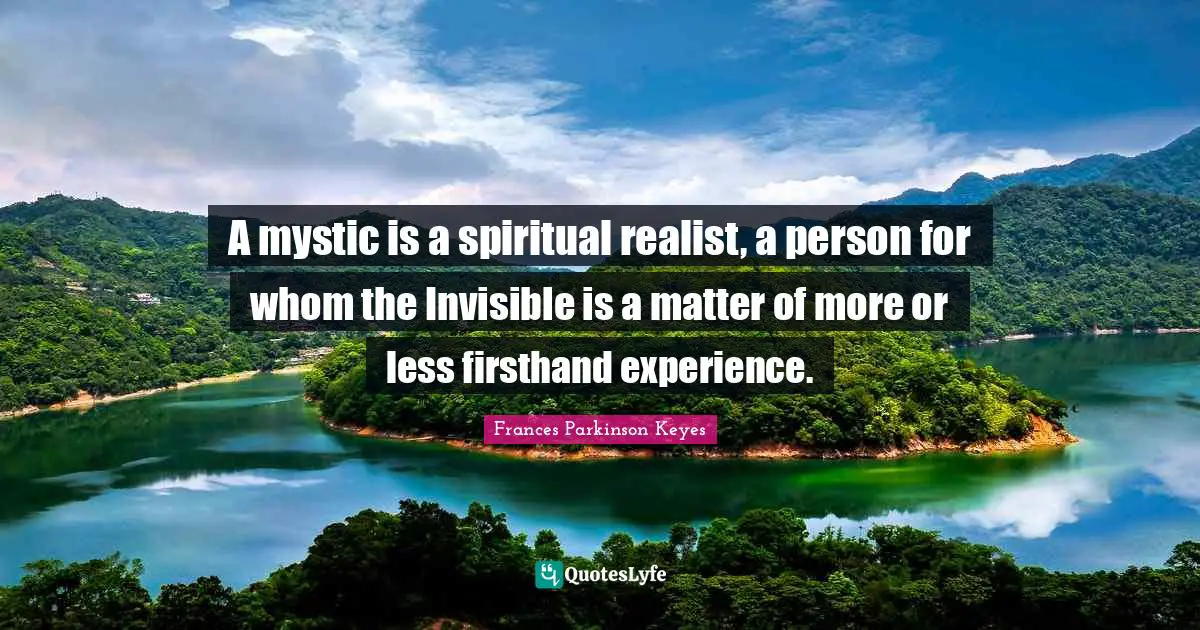 A mystic is a spiritual realist, a person for whom the Invisible is a matter of more or less firsthand experience.