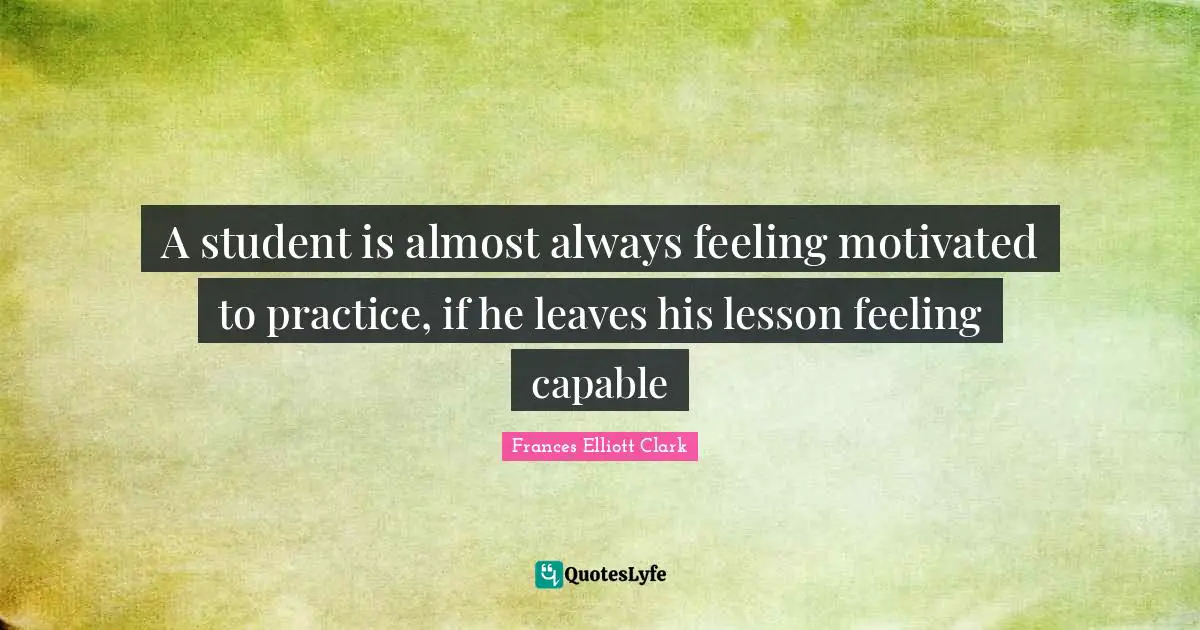 A student is almost always feeling motivated to practice, if he leaves his lesson feeling capable