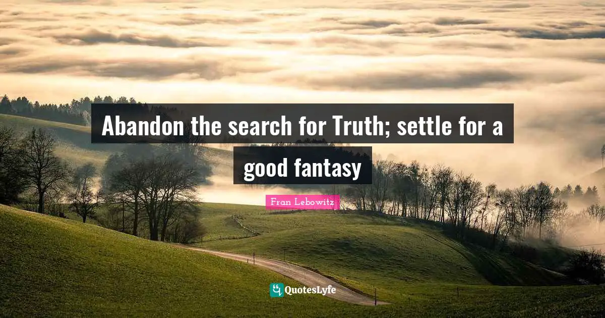 Abandon the search for Truth; settle for a good fantasy