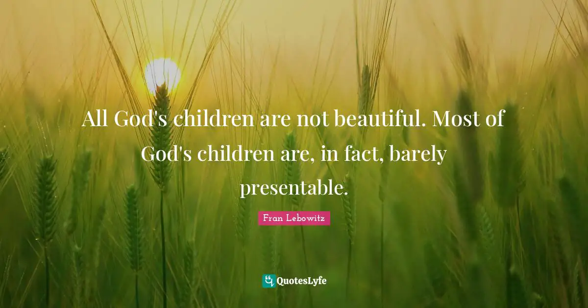 All God's children are not beautiful. Most of God's children are, in fact, barely presentable.