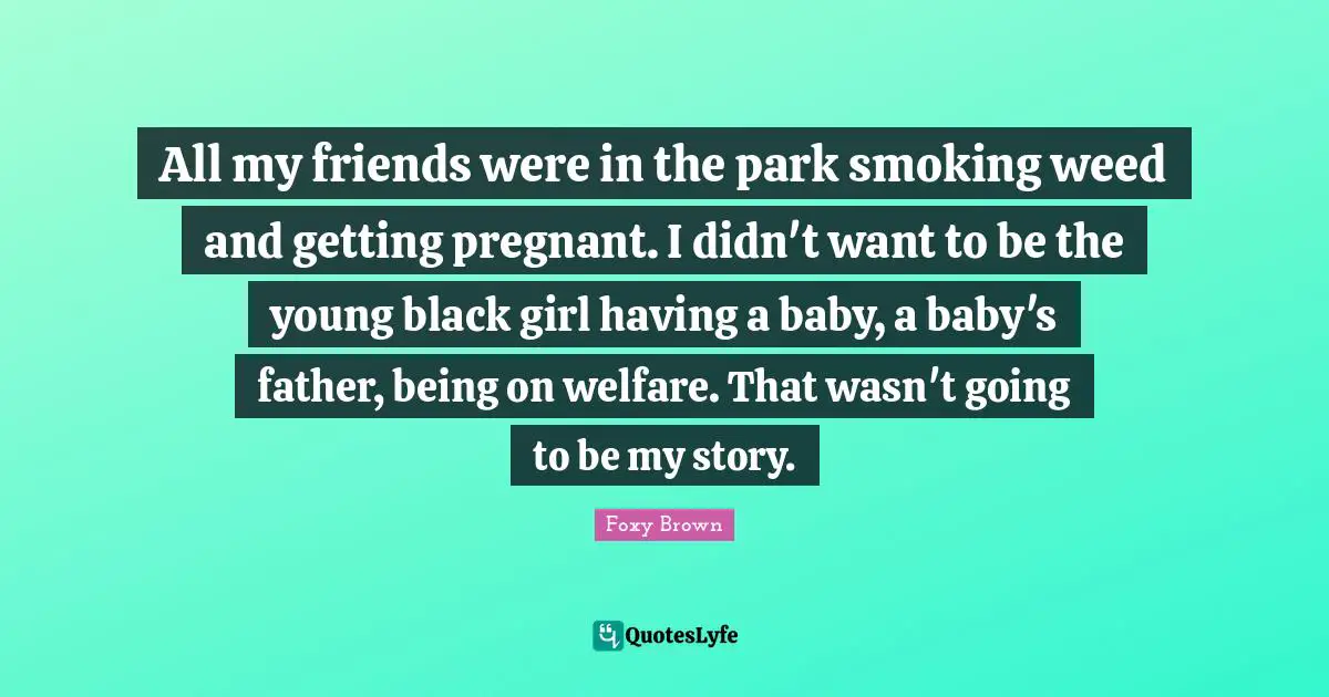 Having A Baby Quotes: "All my friends were in the park smoking weed and getting pregnant. I didn't want to be the young black girl having a baby, a baby's father, being on welfare. That wasn't going to be my story."